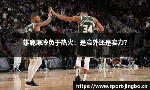 雄鹿爆冷负于热火：是意外还是实力？