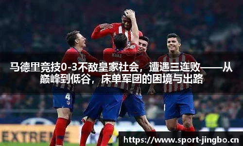 马德里竞技0-3不敌皇家社会，遭遇三连败——从巅峰到低谷，床单军团的困境与出路