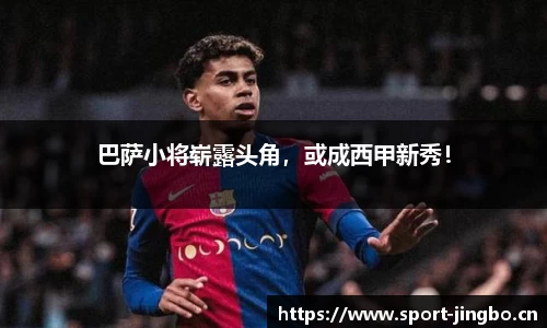 巴萨小将崭露头角，或成西甲新秀！