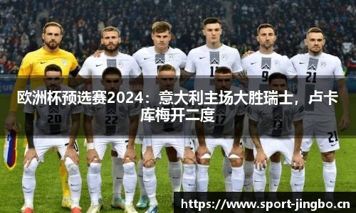 欧洲杯预选赛2024：意大利主场大胜瑞士，卢卡库梅开二度