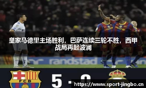 皇家马德里主场胜利，巴萨连续三轮不胜，西甲战局再起波澜