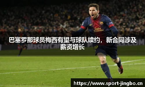 巴塞罗那球员梅西有望与球队续约，新合同涉及薪资增长
