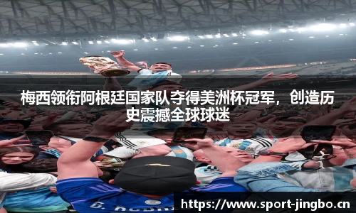 梅西领衔阿根廷国家队夺得美洲杯冠军，创造历史震撼全球球迷