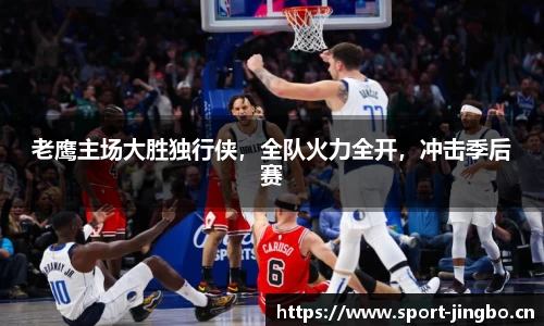 老鹰主场大胜独行侠，全队火力全开，冲击季后赛