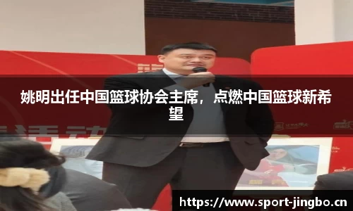 姚明出任中国篮球协会主席，点燃中国篮球新希望