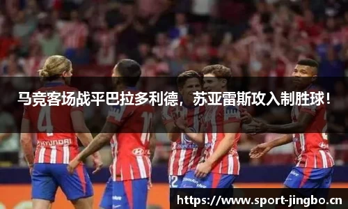马竞客场战平巴拉多利德，苏亚雷斯攻入制胜球！
