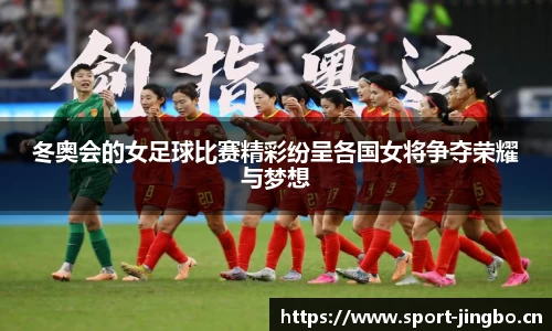 冬奥会的女足球比赛精彩纷呈各国女将争夺荣耀与梦想