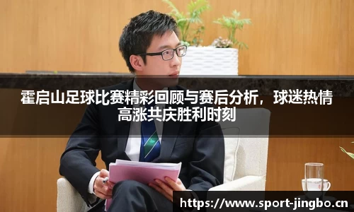 霍启山足球比赛精彩回顾与赛后分析，球迷热情高涨共庆胜利时刻