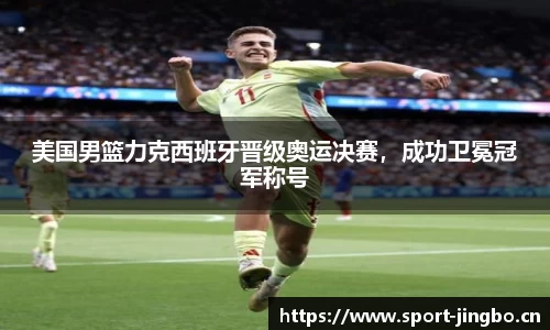 美国男篮力克西班牙晋级奥运决赛，成功卫冕冠军称号