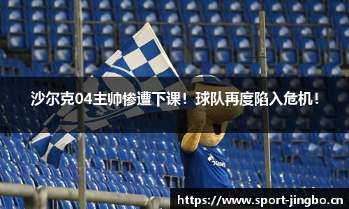 沙尔克04主帅惨遭下课！球队再度陷入危机！