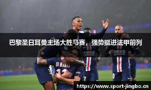 巴黎圣日耳曼主场大胜马赛，强势挺进法甲前列