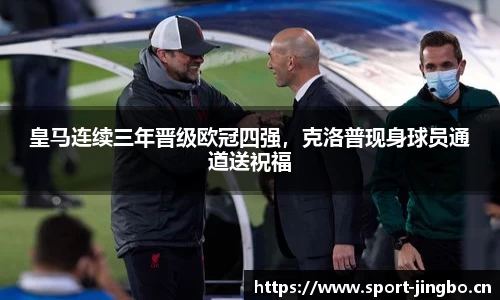 皇马连续三年晋级欧冠四强，克洛普现身球员通道送祝福