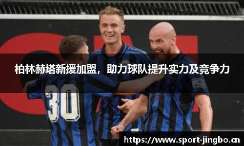 柏林赫塔新援加盟，助力球队提升实力及竞争力