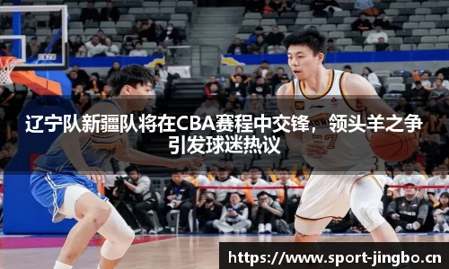 辽宁队新疆队将在CBA赛程中交锋，领头羊之争引发球迷热议
